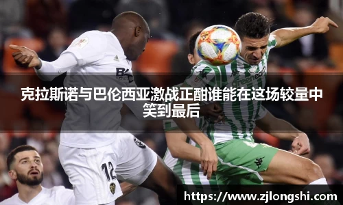 k8克拉斯诺与巴伦西亚激战正酣谁能在这场较量中笑到最后